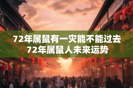 72年属鼠有一灾能不能过去 72年属鼠人未来运势 72年属鼠有一灾能不能过去 72年属鼠人未来运势