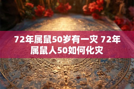 72年属鼠50岁有一灾 72年属鼠人50如何化灾