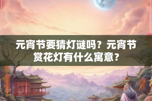 元宵节要猜灯谜吗？元宵节赏花灯有什么寓意？