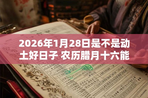 2026年1月28日是不是动土好日子 农历腊月十六能动土吗 2026年1月28日是不是动土好日子 农历腊月十六能动土吗