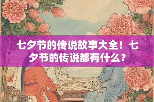 七夕节的传说故事大全！七夕节的传说都有什么？