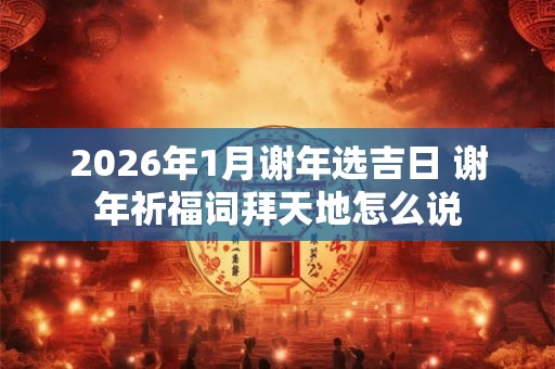 2026年1月谢年选吉日 谢年祈福词拜天地怎么说 2026年1月谢年选吉日 谢年祈福词拜天地怎么说