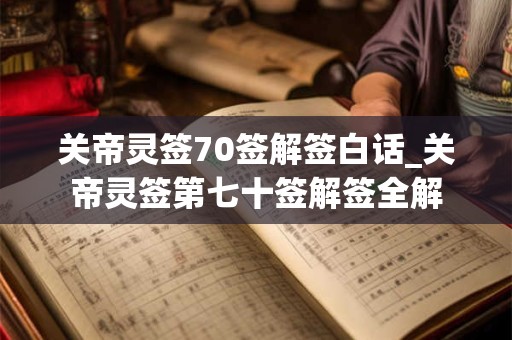 关帝灵签70签解签白话_关帝灵签第七十签解签全解 关帝灵签70签解签白话_关帝灵签第七十签解签全解