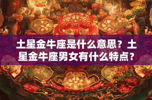土星金牛座是什么意思？土星金牛座男女有什么特点？
