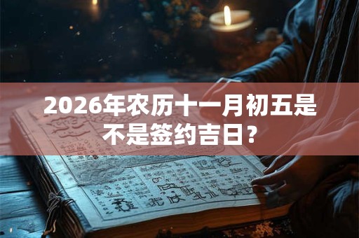 2026年农历十一月初五是不是签约吉日? 2026年农历十一月初五是不是签约吉日?
