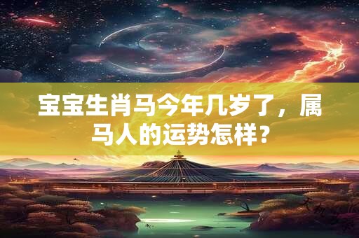 宝宝生肖马今年几岁了，属马人的运势怎样？