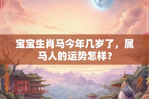 宝宝生肖马今年几岁了，属马人的运势怎样？