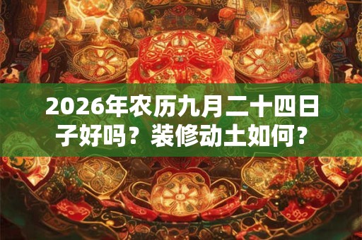 2026年农历九月二十四日子好吗?装修动土如何? 2026年农历九月二十四日子好吗?装修动土如何?