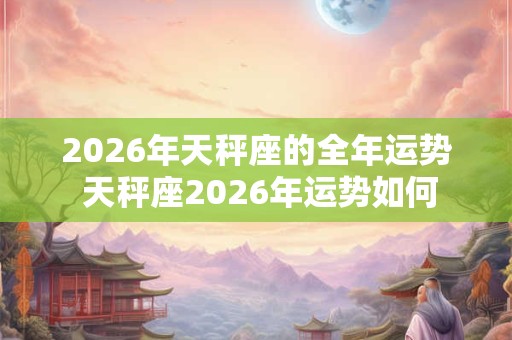2026年天秤座的全年运势 天秤座2026年运势如何 2026年天秤座的全年运势 天秤座2026年运势如何
