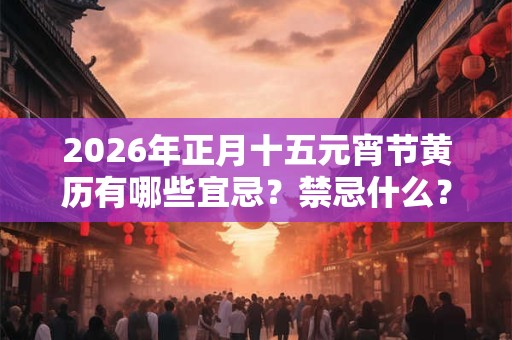 2026年正月十五元宵节黄历有哪些宜忌?禁忌什么? 2026年正月十五元宵节黄历有哪些宜忌?禁忌什么?