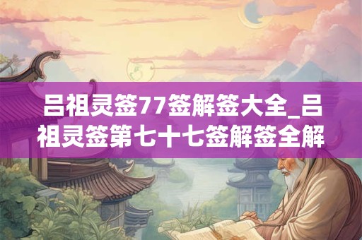 吕祖灵签77签解签大全_吕祖灵签第七十七签解签全解 吕祖灵签77签解签大全_吕祖灵签第七十七签解签全解