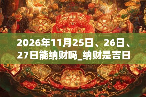 2026年11月25日、26日、27日能纳财吗_纳财是吉日吗