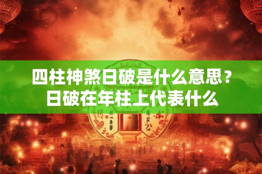 四柱神煞日破是什么意思？日破在年柱上代表什么