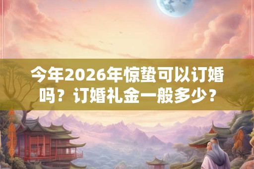 今年2026年惊蛰可以订婚吗?订婚礼金一般多少? 今年2026年惊蛰可以订婚吗?订婚礼金一般多少?