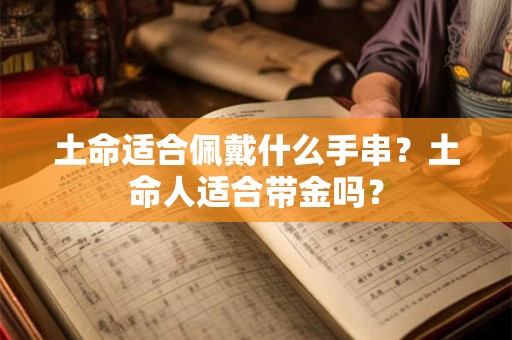 土命适合佩戴什么手串？土命人适合带金吗？