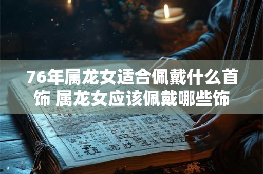 76年属龙女适合佩戴什么首饰 属龙女应该佩戴哪些饰品