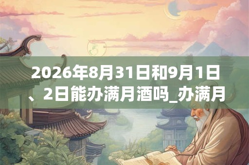 2026年8月31日和9月1日、2日能办满月酒吗_办满月酒是吉日吗