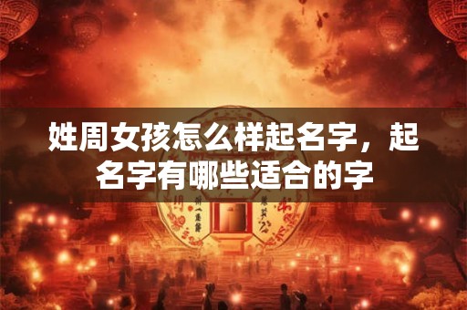 姓周女孩怎么样起名字,起名字有哪些适合的字 姓周女孩怎么样起名字,起名字有哪些适合的字