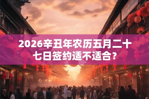 2026辛丑年农历五月二十七日签约适不适合？