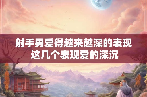 射手男爱得越来越深的表现 这几个表现爱的深沉