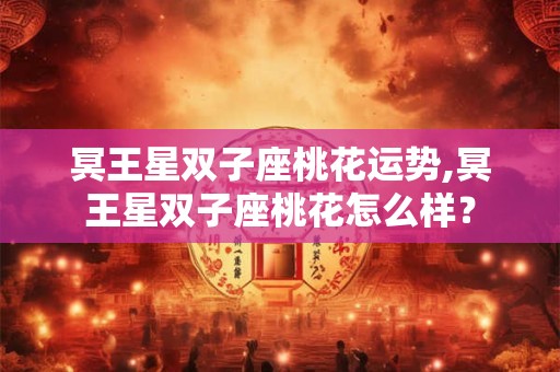 冥王星双子座桃花运势,冥王星双子座桃花怎么样? 冥王星双子座桃花运势,冥王星双子座桃花怎么样?