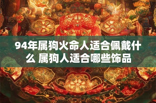 94年属狗火命人适合佩戴什么 属狗人适合哪些饰品