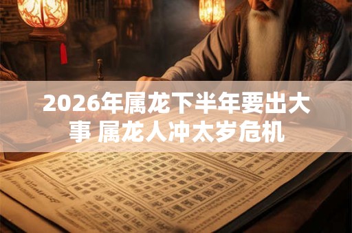 2026年属龙下半年要出大事 属龙人冲太岁危机 2026年属龙下半年要出大事 属龙人冲太岁危机