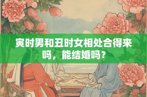 寅时男和丑时女相处合得来吗，能结婚吗？