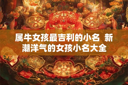 属牛女孩最吉利的小名  新潮洋气的女孩小名大全