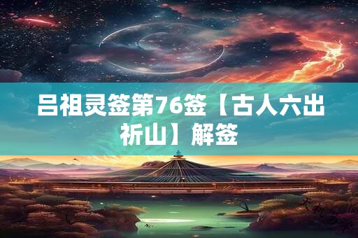 吕祖灵签第76签【古人六出祈山】解签