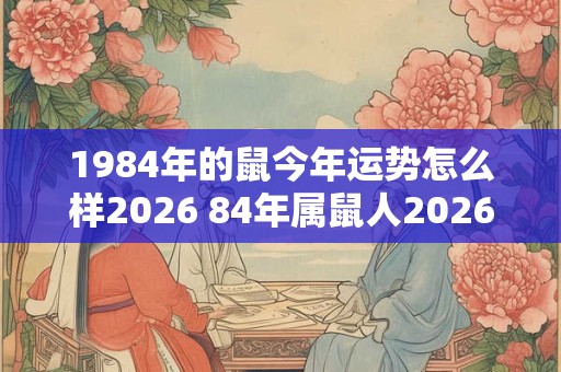 1984年的鼠今年运势怎么样2026 84年属鼠人2026年运气