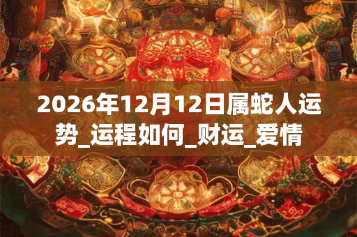 2026年12月12日属蛇人运势_运程如何_财运_爱情