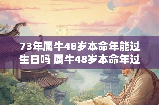 73年属牛48岁本命年能过生日吗 属牛48岁本命年过生日讲究 73年属牛48岁本命年能过生日吗 属牛48岁本命年过生日讲究