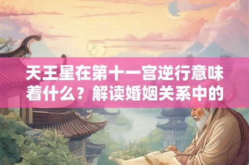 天王星在第十一宫逆行意味着什么？解读婚姻关系中的突破与变革