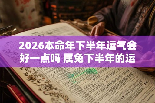 2026本命年下半年运气会好一点吗 属兔下半年的运气好还是坏