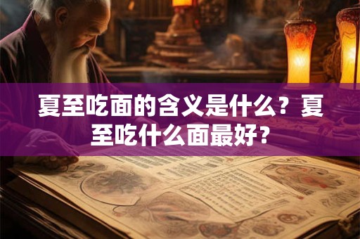 夏至吃面的含义是什么？夏至吃什么面最好？