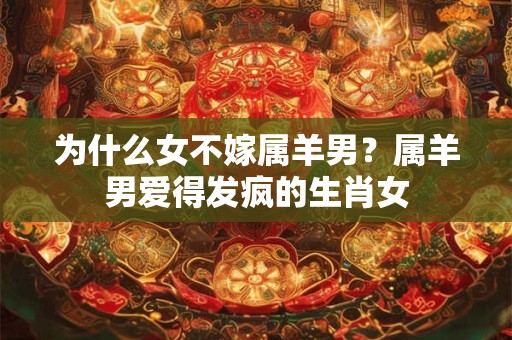 为什么女不嫁属羊男？属羊男爱得发疯的生肖女