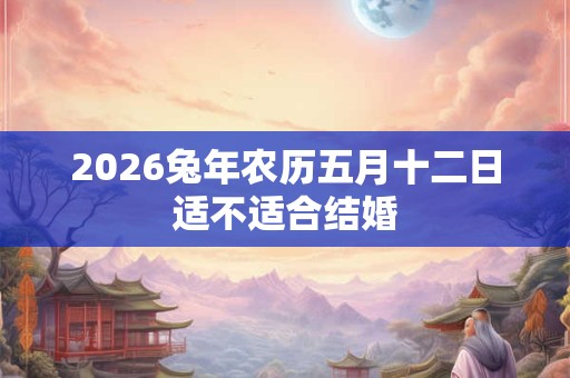 2026兔年农历五月十二日适不适合结婚