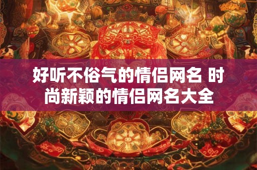 好听不俗气的情侣网名 时尚新颖的情侣网名大全