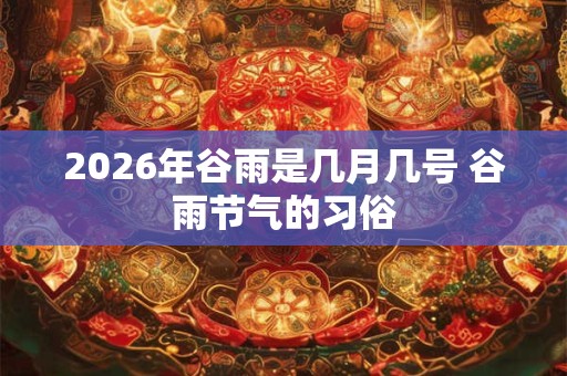 2026年谷雨是几月几号 谷雨节气的习俗