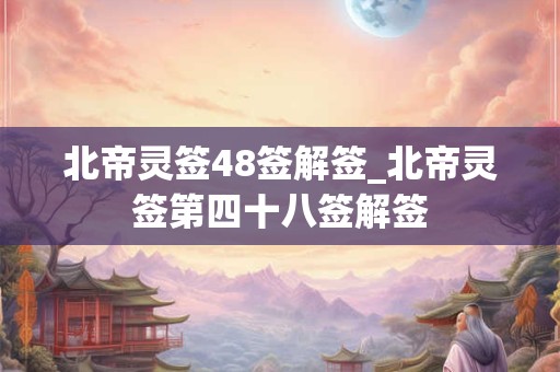 北帝灵签48签解签_北帝灵签第四十八签解签 北帝灵签48签解签_北帝灵签第四十八签解签