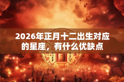 2026年正月十二出生对应的星座，有什么优缺点