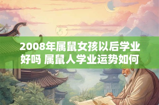 2008年属鼠女孩以后学业好吗 属鼠人学业运势如何 2008年属鼠女孩以后学业好吗 属鼠人学业运势如何
