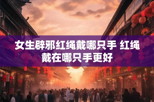 女生辟邪红绳戴哪只手 红绳戴在哪只手更好