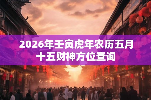 2026年壬寅虎年农历五月十五财神方位查询 2026年壬寅虎年农历五月十五财神方位查询