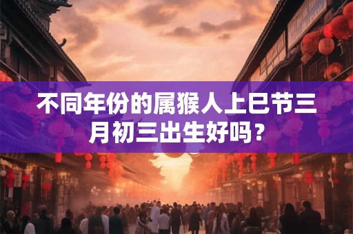 不同年份的属猴人上巳节三月初三出生好吗？