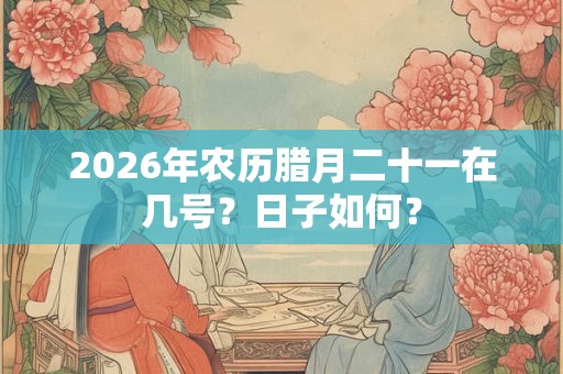 2026年农历腊月二十一在几号?日子如何? 2026年农历腊月二十一在几号?日子如何?