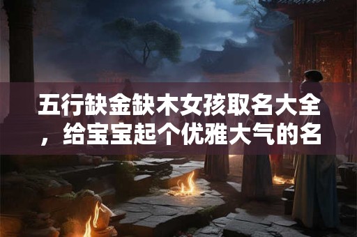 五行缺金缺木女孩取名大全,给宝宝起个优雅大气的名字吧! 五行缺金缺木女孩取名大全,给宝宝起个优雅大气的名字吧!