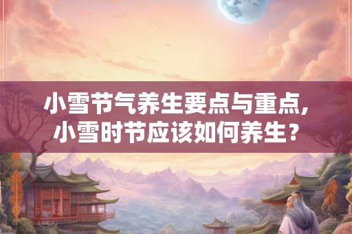 小雪节气养生要点与重点,小雪时节应该如何养生? 小雪节气养生要点与重点,小雪时节应该如何养生?