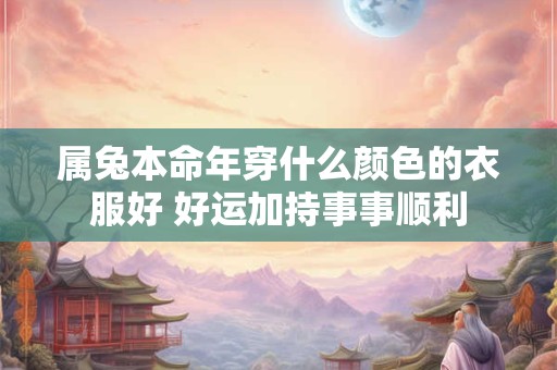 属兔本命年穿什么颜色的衣服好 好运加持事事顺利